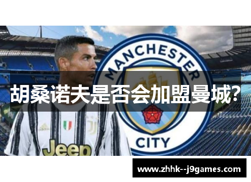 胡桑诺夫是否会加盟曼城? 胡桑诺夫是否会加盟曼城?
