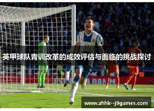 英甲球队青训改革的成效评估与面临的挑战探讨 英甲球队青训改革的成效评估与面临的挑战探讨
