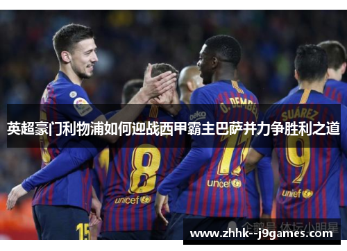 英超豪门利物浦如何迎战西甲霸主巴萨并力争胜利之道 英超豪门利物浦如何迎战西甲霸主巴萨并力争胜利之道
