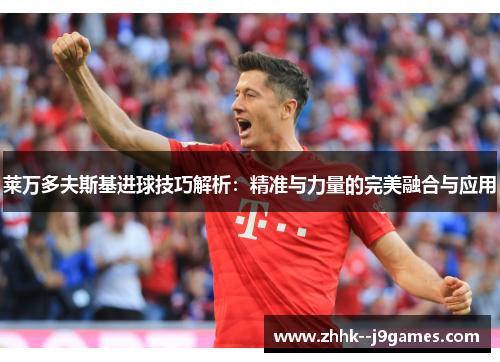 莱万多夫斯基进球技巧解析:精准与力量的完美融合与应用 莱万多夫斯基进球技巧解析:精准与力量的完美融合与应用