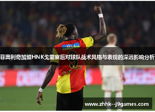 菲奥利奇加盟HNK戈里察后对球队战术风格与表现的深远影响分析 菲奥利奇加盟HNK戈里察后对球队战术风格与表现的深远影响分析