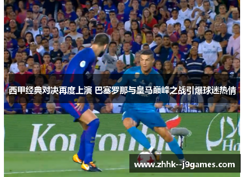西甲经典对决再度上演 巴塞罗那与皇马巅峰之战引爆球迷热情 西甲经典对决再度上演 巴塞罗那与皇马巅峰之战引爆球迷热情