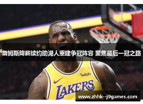 詹姆斯降薪续约助湖人重建争冠阵容 聚焦最后一冠之路