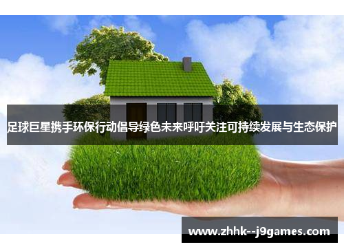 足球巨星携手环保行动倡导绿色未来呼吁关注可持续发展与生态保护 足球巨星携手环保行动倡导绿色未来呼吁关注可持续发展与生态保护