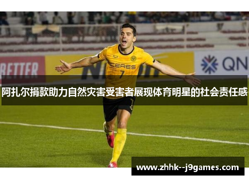 阿扎尔捐款助力自然灾害受害者展现体育明星的社会责任感 阿扎尔捐款助力自然灾害受害者展现体育明星的社会责任感