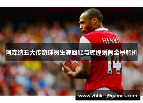 阿森纳五大传奇球员生涯回顾与辉煌瞬间全景解析