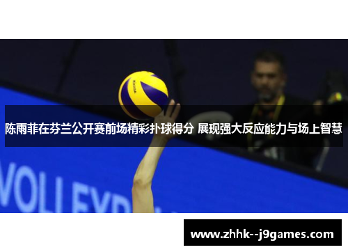 陈雨菲在芬兰公开赛前场精彩扑球得分 展现强大反应能力与场上智慧