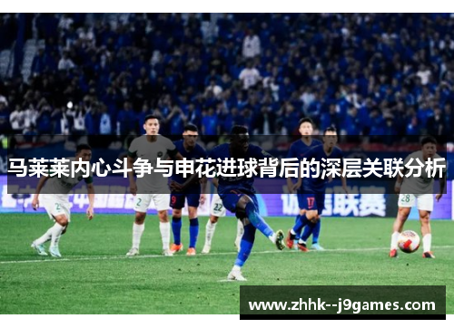 马莱莱内心斗争与申花进球背后的深层关联分析 马莱莱内心斗争与申花进球背后的深层关联分析