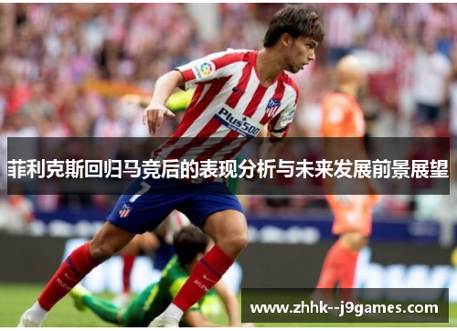 菲利克斯回归马竞后的表现分析与未来发展前景展望 菲利克斯回归马竞后的表现分析与未来发展前景展望