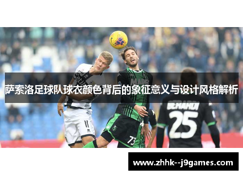萨索洛足球队球衣颜色背后的象征意义与设计风格解析