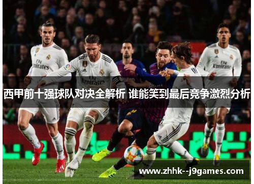 西甲前十强球队对决全解析 谁能笑到最后竞争激烈分析
