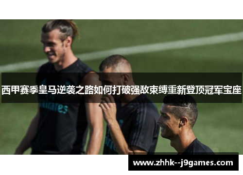 西甲赛季皇马逆袭之路如何打破强敌束缚重新登顶冠军宝座