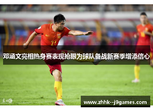 邓涵文亮相热身赛表现抢眼为球队备战新赛季增添信心 邓涵文亮相热身赛表现抢眼为球队备战新赛季增添信心