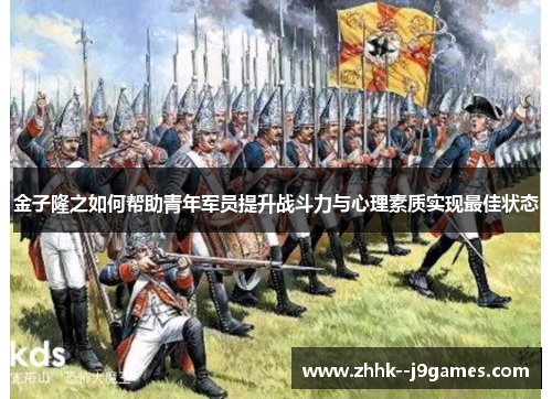 金子隆之如何帮助青年军员提升战斗力与心理素质实现最佳状态 金子隆之如何帮助青年军员提升战斗力与心理素质实现最佳状态