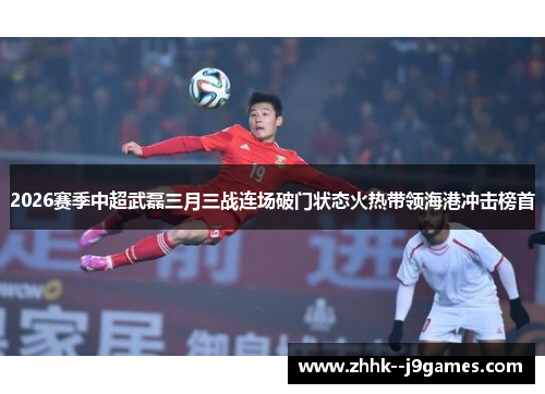 2026赛季中超武磊三月三战连场破门状态火热带领海港冲击榜首