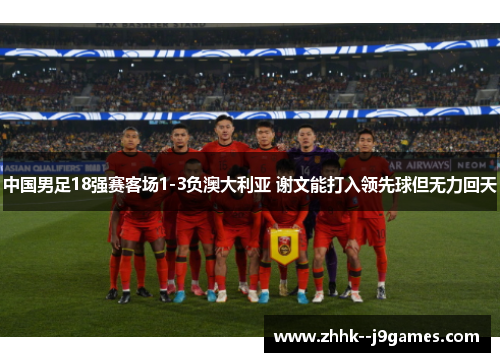 中国男足18强赛客场1-3负澳大利亚 谢文能打入领先球但无力回天 中国男足18强赛客场1-3负澳大利亚 谢文能打入领先球但无力回天