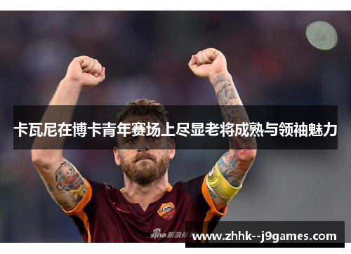 卡瓦尼在博卡青年赛场上尽显老将成熟与领袖魅力