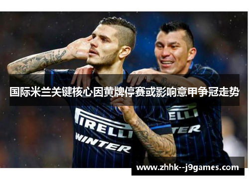 国际米兰关键核心因黄牌停赛或影响意甲争冠走势