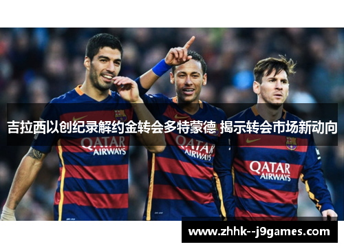 吉拉西以创纪录解约金转会多特蒙德 揭示转会市场新动向