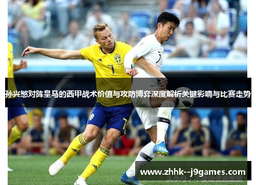 孙兴慜对阵皇马的西甲战术价值与攻防博弈深度解析关键影响与比赛走势
