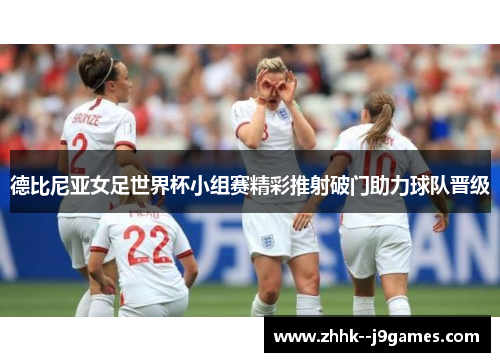 德比尼亚女足世界杯小组赛精彩推射破门助力球队晋级 德比尼亚女足世界杯小组赛精彩推射破门助力球队晋级