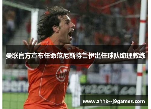曼联官方宣布任命范尼斯特鲁伊出任球队助理教练 曼联官方宣布任命范尼斯特鲁伊出任球队助理教练