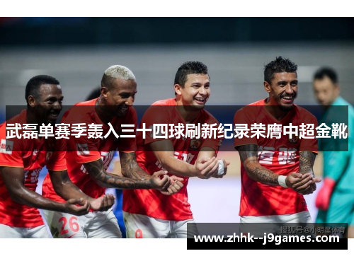 武磊单赛季轰入三十四球刷新纪录荣膺中超金靴 武磊单赛季轰入三十四球刷新纪录荣膺中超金靴