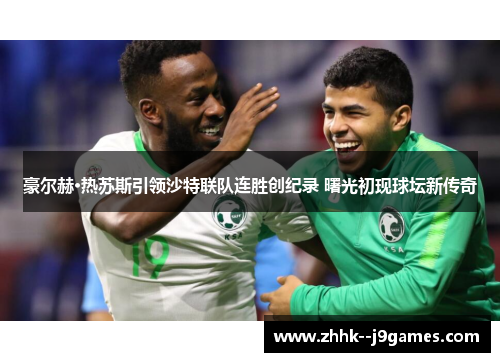 豪尔赫·热苏斯引领沙特联队连胜创纪录 曙光初现球坛新传奇 豪尔赫·热苏斯引领沙特联队连胜创纪录 曙光初现球坛新传奇