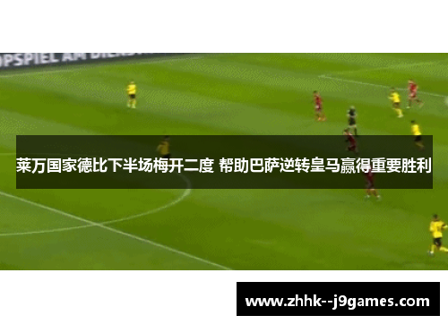 莱万国家德比下半场梅开二度 帮助巴萨逆转皇马赢得重要胜利