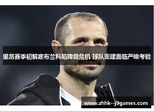 里昂赛季初解雇布兰科陷降级危机 球队重建面临严峻考验 里昂赛季初解雇布兰科陷降级危机 球队重建面临严峻考验