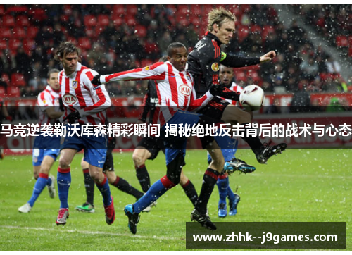 马竞逆袭勒沃库森精彩瞬间 揭秘绝地反击背后的战术与心态