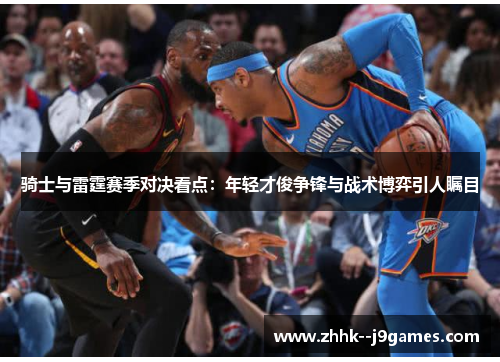 骑士与雷霆赛季对决看点：年轻才俊争锋与战术博弈引人瞩目
