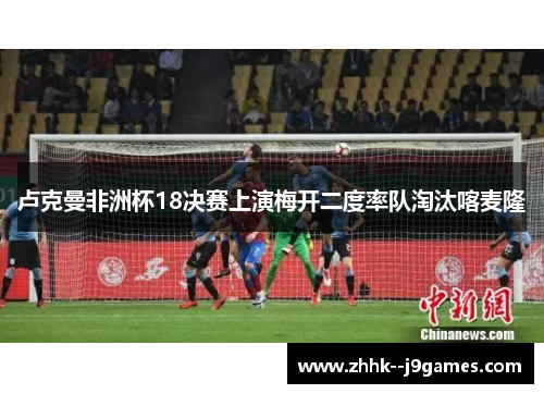卢克曼非洲杯18决赛上演梅开二度率队淘汰喀麦隆