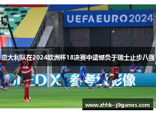 意大利队在2024欧洲杯18决赛中遗憾负于瑞士止步八强