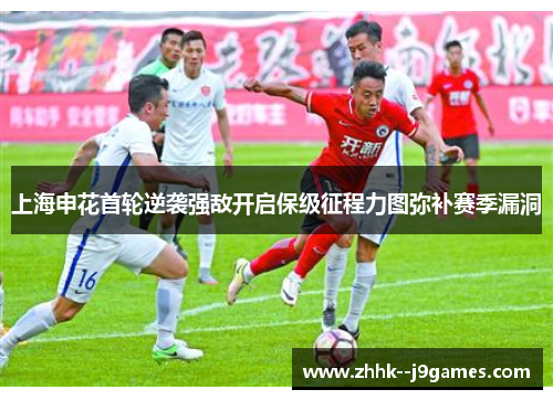 上海申花首轮逆袭强敌开启保级征程力图弥补赛季漏洞 上海申花首轮逆袭强敌开启保级征程力图弥补赛季漏洞