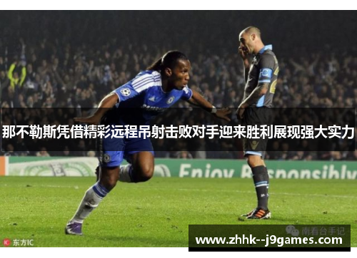那不勒斯凭借精彩远程吊射击败对手迎来胜利展现强大实力 那不勒斯凭借精彩远程吊射击败对手迎来胜利展现强大实力