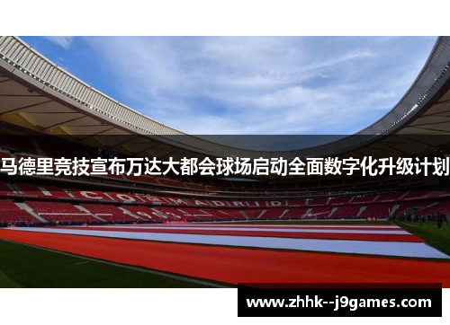马德里竞技宣布万达大都会球场启动全面数字化升级计划 马德里竞技宣布万达大都会球场启动全面数字化升级计划