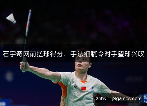 石宇奇网前搓球得分,手法细腻令对手望球兴叹 石宇奇网前搓球得分,手法细腻令对手望球兴叹