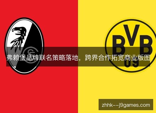 弗赖堡品牌联名策略落地,跨界合作拓宽商业版图 弗赖堡品牌联名策略落地,跨界合作拓宽商业版图
